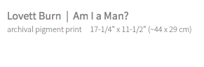 Lovett Burn | Am I a Man? archival pigment print 17-1/4" x 11-1/2" (~44 x 29 cm)